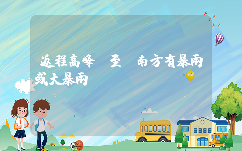 返程高峰將至 南方有暴雨或大暴雨插圖